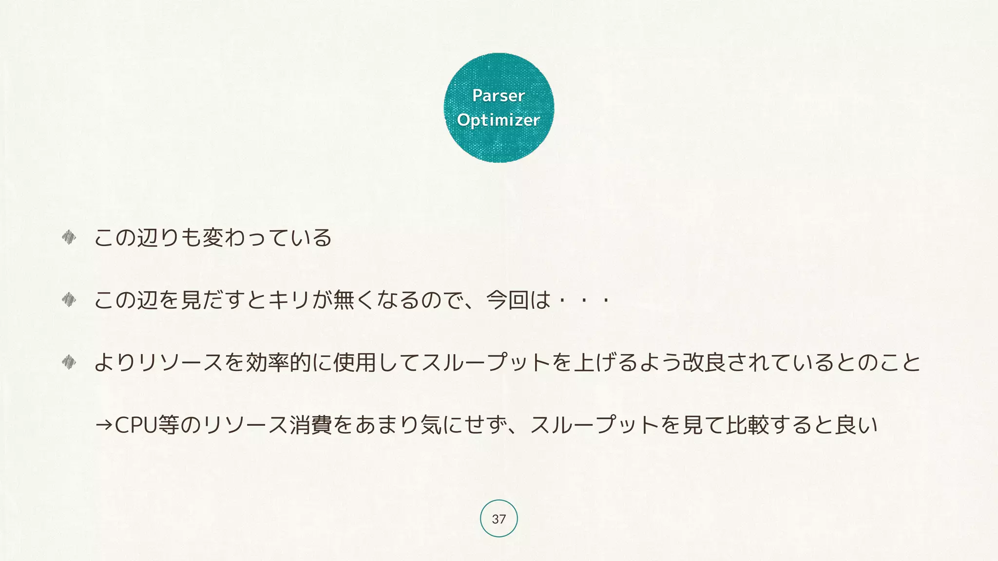 Parser
Optimizer
37
この辺りも変わっている
この辺を見だすとキリが無くなるので、今回は・・・
よりリソースを効率的に使用してスループットを上げるよう改良されているとのこと 
→CPU等のリソース消費をあまり気にせず、スループットを見て比較すると良い
 
