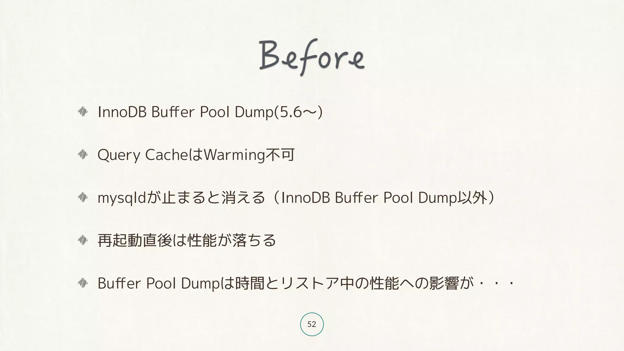 52
InnoDB Buﬀer Pool Dump(5.6〜)
Query CacheはWarming不可
mysqldが止まると消える（InnoDB Buﬀer Pool Dump以外）
再起動直後は性能が落ちる
Buﬀer Pool Dumpは時間とリストア中の性能への影響が・・・
 