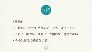 Auroraの評判
(一部)
10
• 革新的
• これぞ、クラウド時代のデータベースだ!!1
• うまい、はやい、やすい、で使わない理由がない
• MySQLはもう要らない子