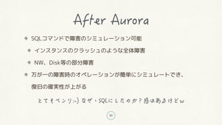 50
SQLコマンドで障害のシミュレーション可能
インスタンスのクラッシュのような全体障害
NW、Disk等の部分障害
万が一の障害時のオペレーションが簡単にシミュレートでき、
復旧の確実性が上がる