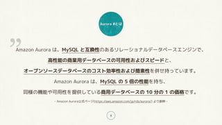 Aurora #とは
8
Amazon Aurora は、MySQL と互換性のあるリレーショナルデータベースエンジンで、
高性能の商業用データベースの可用性およびスピードと、
オープンソースデータベースのコスト効率性および簡素性を併せ持っています。
Amazon Aurora は、MySQL の 5 倍の性能を持ち、
同様の機能や可用性を提供している商用データベースの 10 分の 1 の価格です。
- Amazon Aurora公式ページ(https://aws.amazon.com/jp/rds/aurora/) より抜粋 -
”