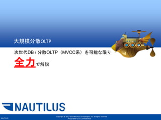 Copyright © 2017-2018 Nautilus Technologies, Inc. All rights reserved.
Proprietary & ConfidentialNAUTILUS
大規模分散OLTP
次世代DB / 分散OLTP（MVCC系）を可能な限り
全力で解説
 