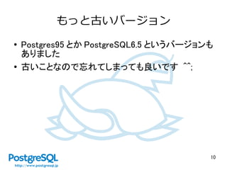 10
もっと古いバージョン
● Postgres95 とか PostgreSQL6.5 というバージョンも
ありました
● 古いことなので忘れてしまっても良いです ^^;
 