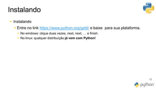 Instalando
12
▪ Instalando
▪ Entre no link https://www.python.org/getit/ e baixe para sua plataforma.
▪ No windows: clique duas vezes, next, next, … e finish.
▪ No linux: qualquer distribuíção já vem com Python!
 