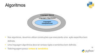 Algoritmos
▪ Nos algoritmos, devemos utilizar construções que executarão uma ação específica bem
definida;
▪ Uma linguagem algorítmica deve ter sintaxe rígida e semântica bem definida;
▪ Toda linguagem possui sintaxe e semântica
Linguagem Natural
Linguagem Algorítmica
Linguagem
Computacional
16
 