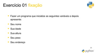 Exercício 01 fixação
25
▪ Fazer um programa que inicialize as seguintes variáveis e depois
apresente:
▪ Seu nome
▪ Sua idade
▪ Sua altura
▪ Seu peso
▪ Seu endereço
 