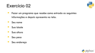Exercício 02
30
▪ Fazer um programa que recebe como entrada as seguintes
informações e depois apresenta na tela:
▪ Seu nome
▪ Sua idade
▪ Sua altura
▪ Seu peso
▪ Seu endereço
 