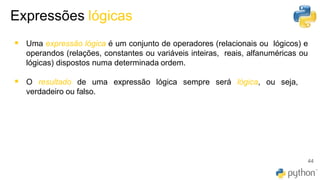 Expressões lógicas
44
▪ Uma expressão lógica é um conjunto de operadores (relacionais ou lógicos) e
operandos (relações, constantes ou variáveis inteiras, reais, alfanuméricas ou
lógicas) dispostos numa determinada ordem.
▪ O resultado de uma expressão lógica sempre será lógica, ou seja,
verdadeiro ou falso.
 