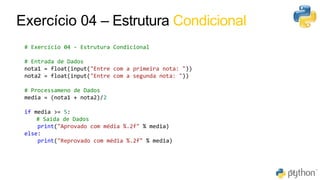 43
51
# Exercício 04 - Estrutura Condicional
# Entrada de Dados
nota1 = float(input("Entre com a primeira nota: "))
nota2 = float(input("Entre com a segunda nota: "))
# Processameno de Dados
media = (nota1 + nota2)/2
if media >= 5:
# Saída de Dados
print("Aprovado com média %.2f" % media)
else:
print("Reprovado com média %.2f" % media)
Exercício 04 – Estrutura Condicional
 