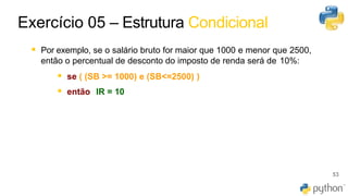 45
▪ Por exemplo, se o salário bruto for maior que 1000 e menor que 2500,
então o percentual de desconto do imposto de renda será de 10%:
▪ se ( (SB >= 1000) e (SB<=2500) )
▪ então IR = 10
53
Exercício 05 – Estrutura Condicional
 