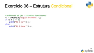 46
58
Exercício 06 – Estrutura Condicional
# Exercício 06 Q02 - Estrutura Condicional
n1 = int(input("Digite um número: "))
if n1 % 2 == 0:
print("%d é par" % n1)
else:
print("%d é ímpar" % n1)
 
