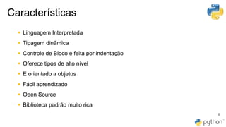 Características
6
▪ Linguagem Interpretada
▪ Tipagem dinâmica
▪ Controle de Bloco é feita por indentação
▪ Oferece tipos de alto nível
▪ E orientado a objetos
▪ Fácil aprendizado
▪ Open Source
▪ Biblioteca padrão muito rica
 