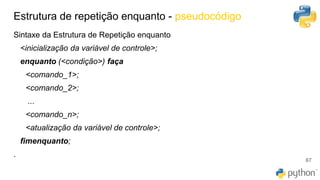 Estrutura de repetição enquanto - pseudocódigo
67
Sintaxe da Estrutura de Repetição enquanto
<inicialização da variável de controle>;
enquanto (<condição>) faça
<comando_1>;
<comando_2>;
...
<comando_n>;
<atualização da variável de controle>;
fimenquanto;
.
 