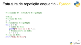 69
Estrutura de repetição enquanto - Python
# Exercício 09 - Estrutura de repetição
# While
# Entrada de Dados
x = 0
# condicional de repetição
while x < 3:
# saída de dados
print("O valor de x é: ", x)
# Processamento de Dados
x = x + 1
# saída de dados
print("Saiu do while")
 