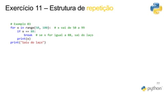 Exercício 11 – Estrutura de repetição
77
# Exemplo 03
for x in range(50, 100): # x vai de 50 a 99
if x == 88:
break # se x for igual a 88, sai do laço
print(x)
print("Saiu do laço")
 