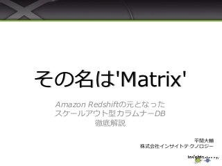 その名は'Matrix'
Amazon Redshiftの元となった
スケールアウト型カラムナーDB
徹底解説
平間大輔
株式会社インサイトテクノロジー
 