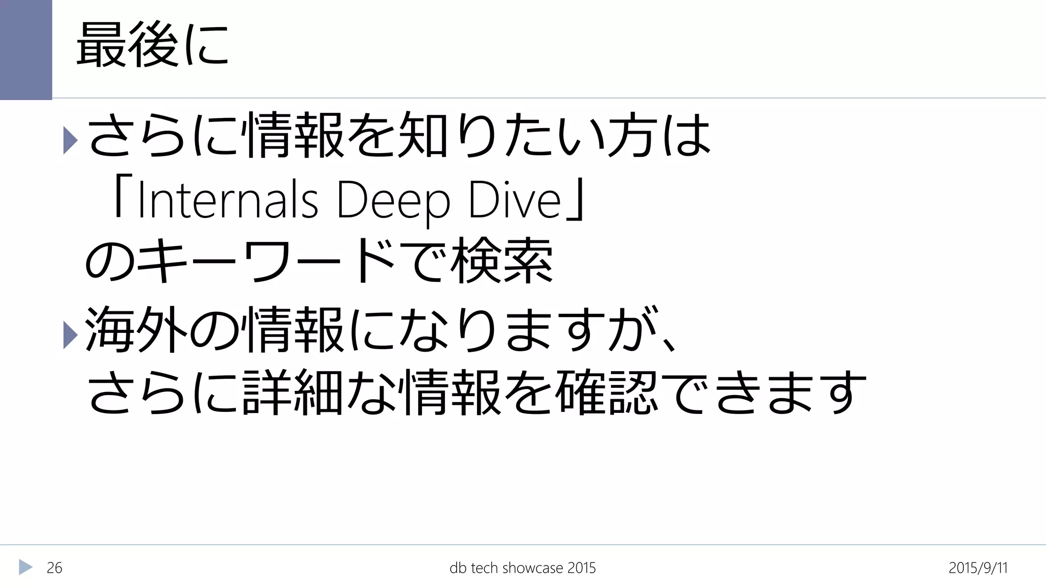 最後に
2015/9/11db tech showcase 201526
さらに情報を知りたい方は
「Internals Deep Dive」
のキーワードで検索
海外の情報になりますが、
さらに詳細な情報を確認できます
 