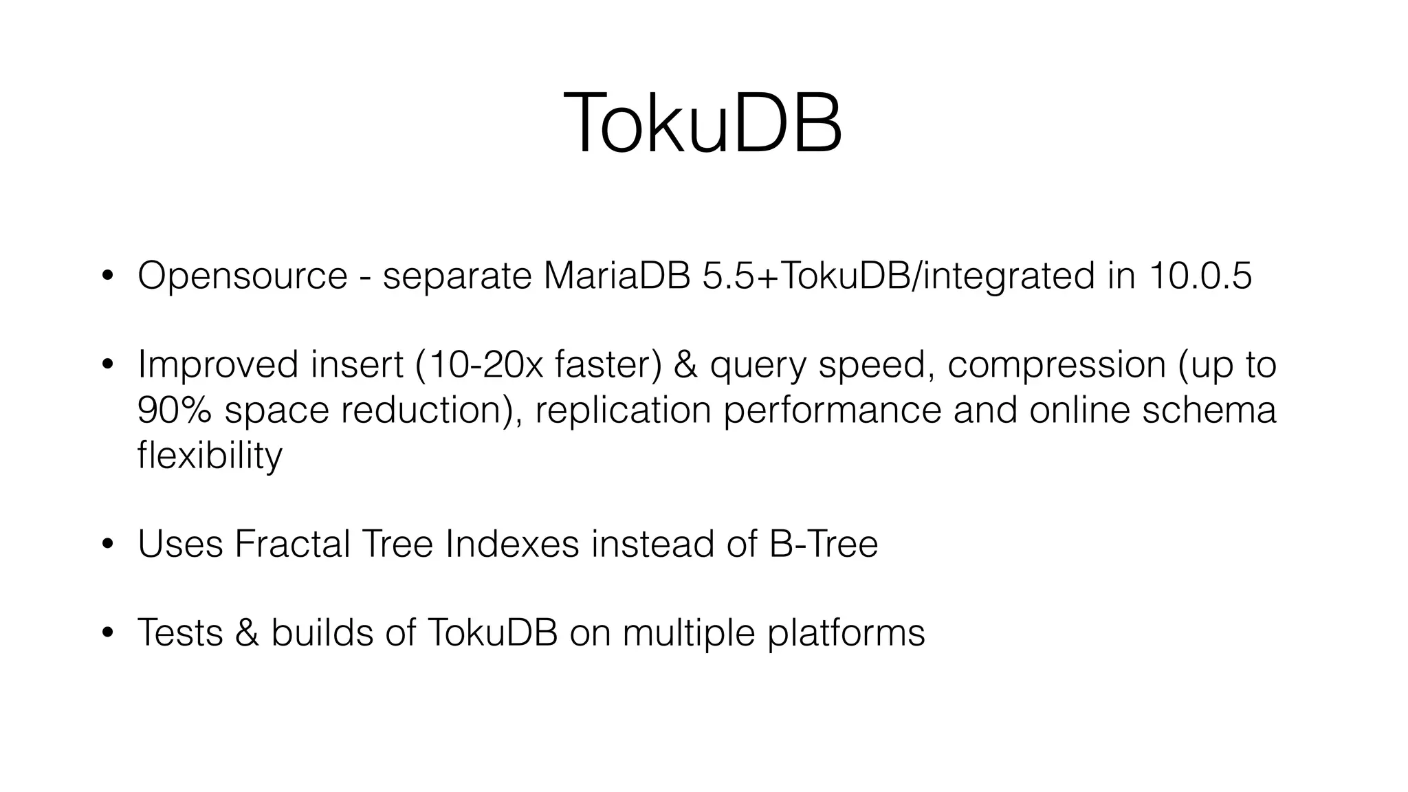 TokuDB 
• Opensource - separate MariaDB 5.5+TokuDB/integrated in 10.0.5 
• Improved insert (10-20x faster) & query speed, compression (up to 
90% space reduction), replication performance and online schema 
flexibility 
• Uses Fractal Tree Indexes instead of B-Tree 
• Tests & builds of TokuDB on multiple platforms 
 