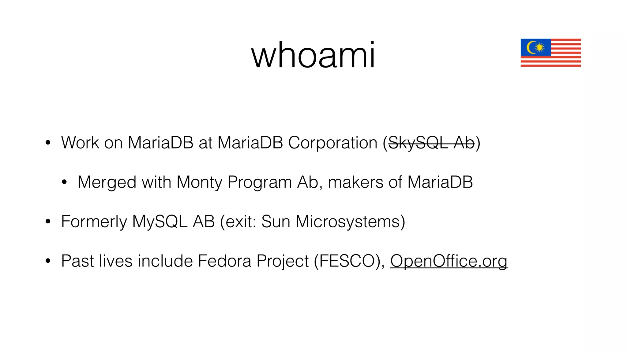 whoami 
• Work on MariaDB at MariaDB Corporation (SkySQL Ab) 
• Merged with Monty Program Ab, makers of MariaDB 
• Formerly MySQL AB (exit: Sun Microsystems) 
• Past lives include Fedora Project (FESCO), OpenOffice.org 
 