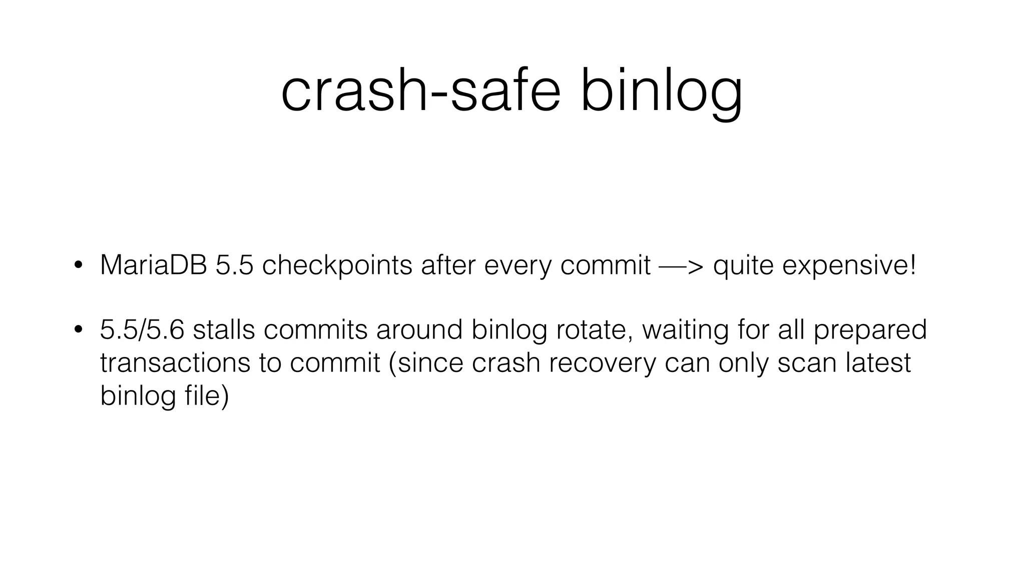 crash-safe binlog 
• MariaDB 5.5 checkpoints after every commit —> quite expensive! 
• 5.5/5.6 stalls commits around binlog rotate, waiting for all prepared 
transactions to commit (since crash recovery can only scan latest 
binlog file) 
 