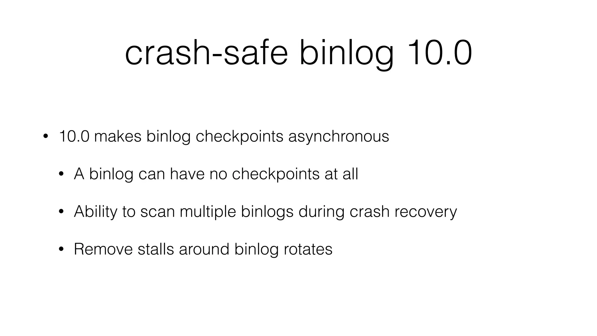 crash-safe binlog 10.0 
• 10.0 makes binlog checkpoints asynchronous 
• A binlog can have no checkpoints at all 
• Ability to scan multiple binlogs during crash recovery 
• Remove stalls around binlog rotates 
 