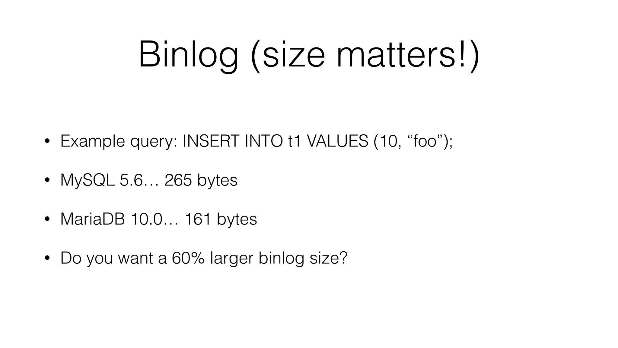 Binlog (size matters!) 
• Example query: INSERT INTO t1 VALUES (10, “foo”); 
• MySQL 5.6… 265 bytes 
• MariaDB 10.0… 161 bytes 
• Do you want a 60% larger binlog size? 
 