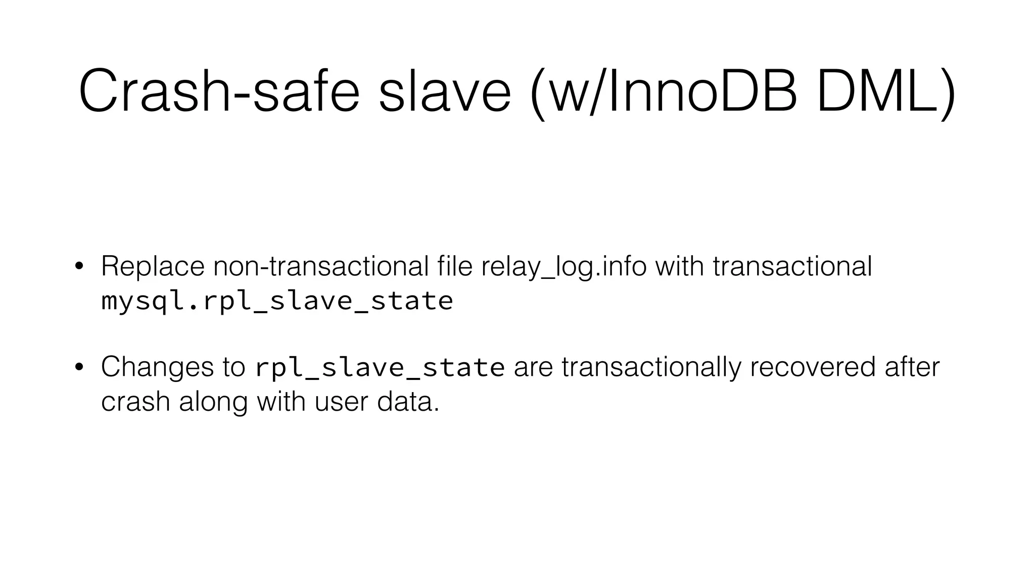 Crash-safe slave (w/InnoDB DML) 
• Replace non-transactional file relay_log.info with transactional 
mysql.rpl_slave_state 
• Changes to rpl_slave_state are transactionally recovered after 
crash along with user data. 
 