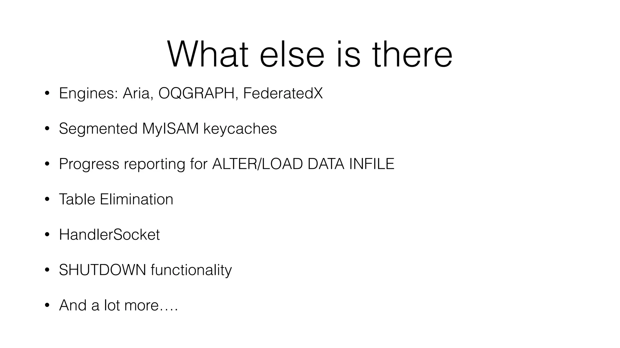 What else is there 
• Engines: Aria, OQGRAPH, FederatedX 
• Segmented MyISAM keycaches 
• Progress reporting for ALTER/LOAD DATA INFILE 
• Table Elimination 
• HandlerSocket 
• SHUTDOWN functionality 
• And a lot more…. 
 
