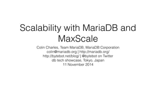 Scalability with MariaDB and 
MaxScale 
Colin Charles, Team MariaDB, MariaDB Corporation 
colin@mariadb.org | http://mariadb.org/ 
http://bytebot.net/blog/ | @bytebot on Twitter 
db tech showcase, Tokyo, Japan 
11 November 2014 
 
