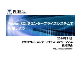 PostgreSQLをエンタープライズシステムで 
利用しよう 
2014年11月 
PostgreSQL エンタープライズ・コンソーシアム 
技術部会 
http://www.pgecons.org/ 
 