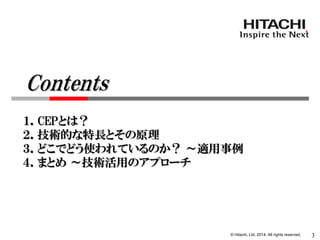 © Hitachi, Ltd. 2014. All rights reserved. 
１．CEPとは？ 
２．技術的な特長とその原理 
３．どこでどう使われているのか？ ～適用事例 
４．まとめ ～技術活用のアプローチ 
Contents 
3  