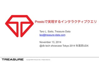 Prestoで実現するインタラクティブクエリ 
Taro L. Saito, Treasure Data 
leo@treasure-data.com 
November 13, 2014 
@db tech showcase Tokyo 2014 秋葉原UDX 
Copyright ©2014 Treasure Data. All Rights Reserved. 
 