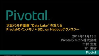 ḟୡ௦ศᯒᇶ┙㻌䇿Data Lake” 䜢ᨭ䛘䜛 
Pivotal䛾䜲䞁䝯䝰䝸 + SQL on Hadoop䝔䜽䝜䝻䝆䞊 
2014ᖺ11᭶13᪥ 
Pivotal䝆䝱䝟䞁ᰴᘧ఍♫ 
ᕷᮧ㻌཭ᐶ 
ᐘ䚷ຬᶞ 
© Copyright 2014 Pivotal. All rights reserved. 1 
 