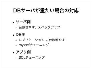 DBサーバが重たい場合の対応

• サーバ側
 • 台数増やす、スペックアップ
• DB側
 • レプリケーション 台数増やす
 • my.cnfチューニング
• アプリ側
 • SQLチューニング
 