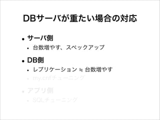 DBサーバが重たい場合の対応

• サーバ側
 • 台数増やす、スペックアップ
• DB側
 • レプリケーション 台数増やす
 • my.cnfチューニング
• アプリ側
 • SQLチューニング
 