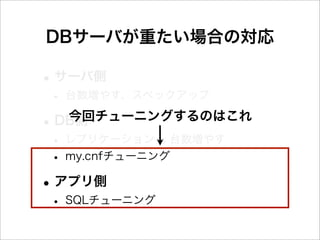 DBサーバが重たい場合の対応

• サーバ側
• 台数増やす、スペックアップ
•    今回チューニングするのはこれ
    DB側
• レプリケーション 台数増やす
• my.cnfチューニング
• アプリ側
• SQLチューニング
 