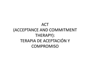 ACT
(ACCEPTANCE AND COMMITMENT
THERAPY):
TERAPIA DE ACEPTACIÓN Y
COMPROMISO
 