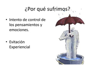 ¿Por qué sufrimos?
• Intento de control de
los pensamientos y
emociones.
• Evitación
Experiencial
 