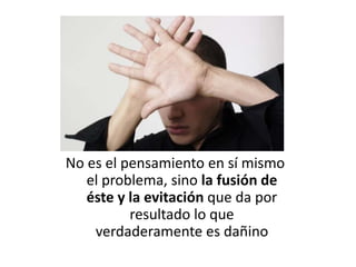 No es el pensamiento en sí mismo
el problema, sino la fusión de
éste y la evitación que da por
resultado lo que
verdaderamente es dañino
 
