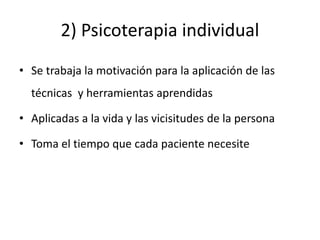 2) Psicoterapia individual
• Se trabaja la motivación para la aplicación de las
técnicas y herramientas aprendidas
• Aplicadas a la vida y las vicisitudes de la persona
• Toma el tiempo que cada paciente necesite
 