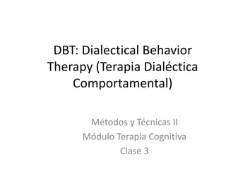 DBT: Dialectical Behavior
Therapy (Terapia Dialéctica
Comportamental)
Métodos y Técnicas II
Módulo Terapia Cognitiva
Clase 3
 