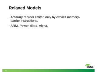 18
Relaxed Models
• Arbitrary reorder limited only by explicit memory-
barrier instructions.
• ARM, Power, tilera, Alpha.
 