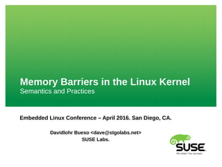 Memory Barriers in the Linux Kernel
Semantics and Practices
Embedded Linux Conference – April 2016. San Diego, CA.
Davidlohr Bueso <dave@stgolabs.net>
SUSE Labs.
 