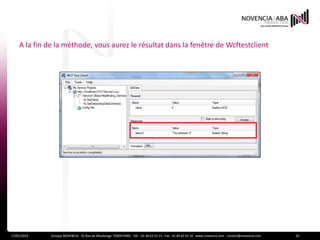 A la fin de la méthode, vous aurez le résultat dans la fenêtre de Wcftestclient




17/01/2012    Groupe NOVENCIA - 25 Rue de Maubeuge 75009 PARIS - Tél. : 01 44 63 53 13 - Fax : 01 44 63 53 14 - www.novencia.com - contact@novencia.com   10
 