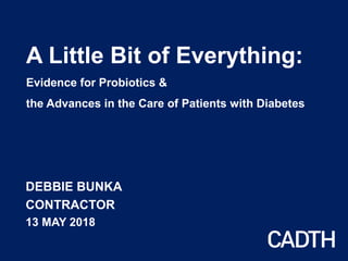 A Little Bit of Everything:
Evidence for Probiotics &
the Advances in the Care of Patients with Diabetes
DEBBIE BUNKA
CONTRACTOR
13 MAY 2018
 