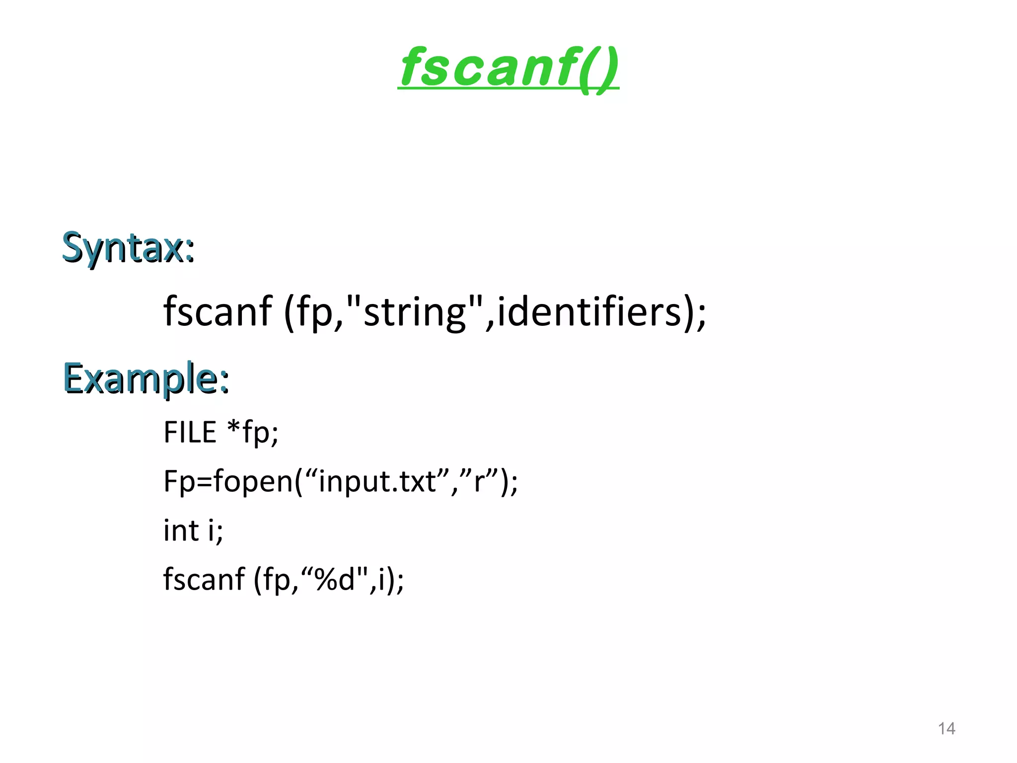 fscanf() 
SSyynnttaaxx:: 
fscanf (fp,"string",identifiers); 
EExxaammppllee:: 
FILE *fp; 
Fp=fopen(“input.txt”,”r”); 
int i; 
fscanf (fp,“%d",i); 
14 
 