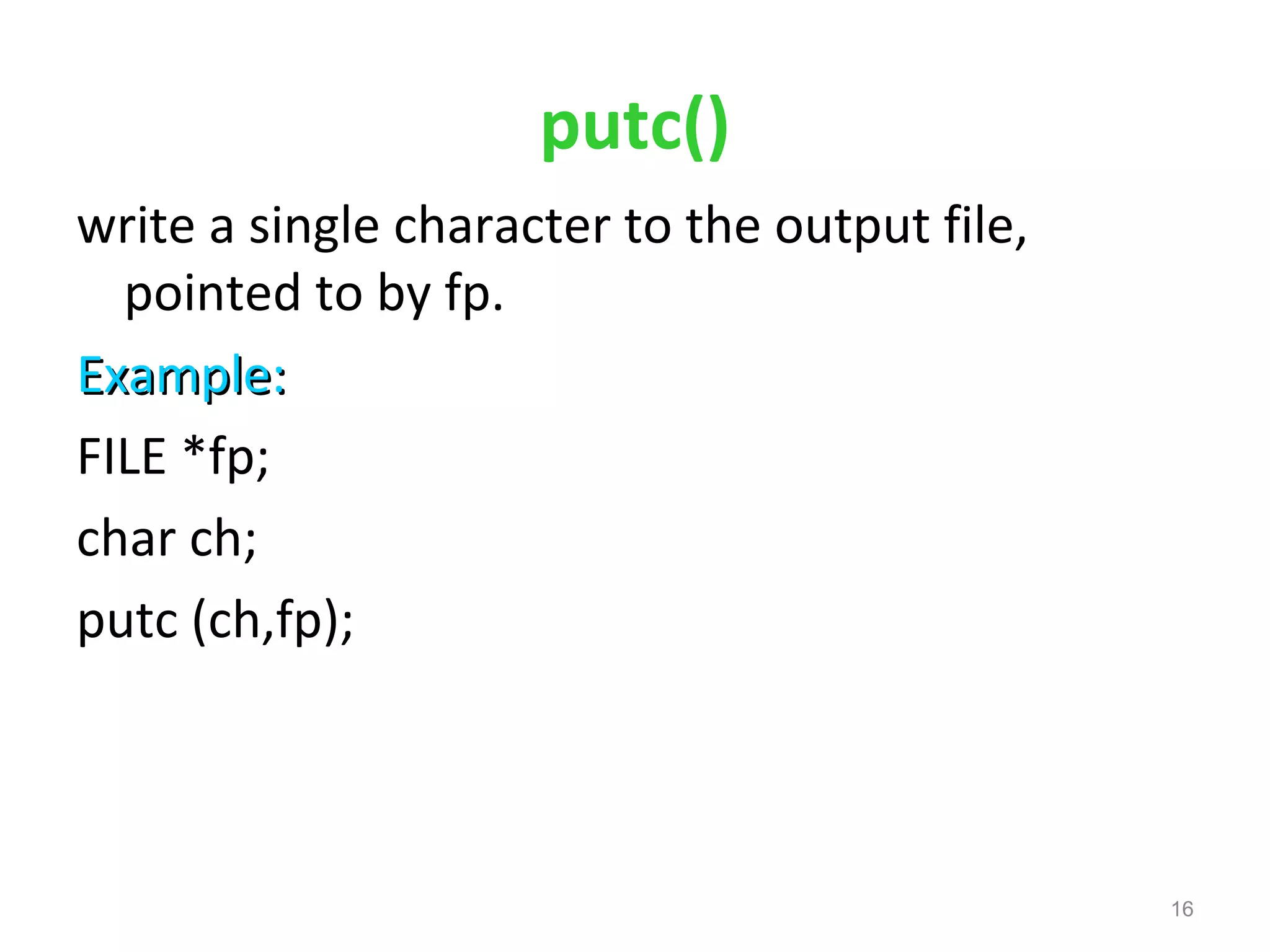 putc() 
write a single character to the output file, 
pointed to by fp. 
EExxaammppllee:: 
FILE *fp; 
char ch; 
putc (ch,fp); 
16 
 