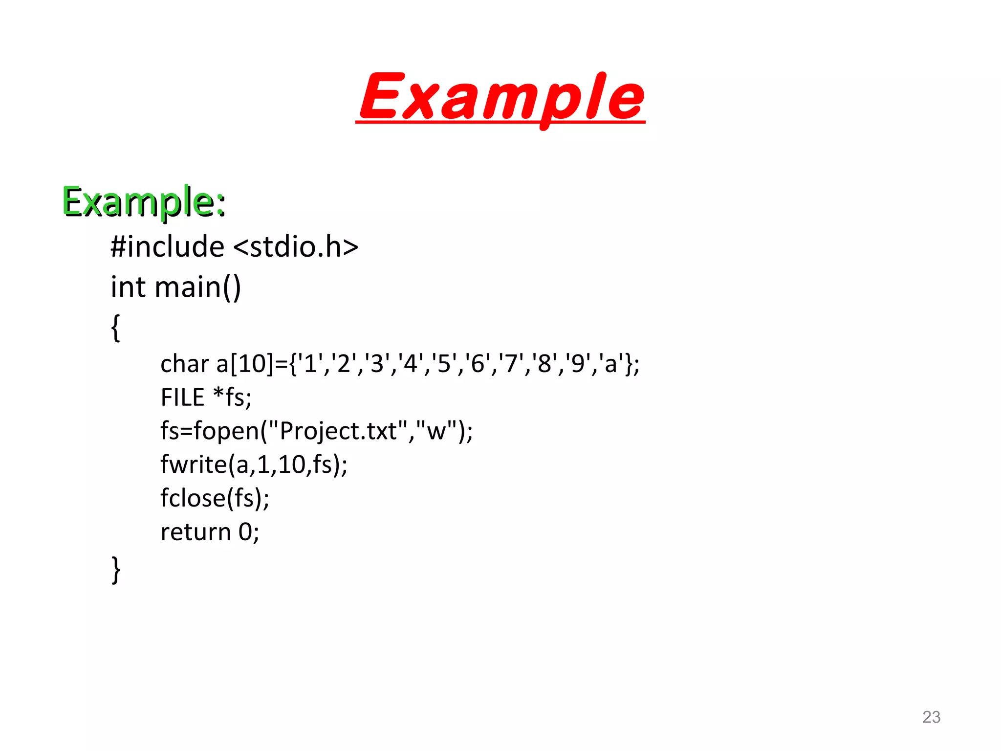 Example 
EExxaammppllee:: 
#include <stdio.h> 
int main() 
{ 
char a[10]={'1','2','3','4','5','6','7','8','9','a'}; 
FILE *fs; 
fs=fopen("Project.txt","w"); 
fwrite(a,1,10,fs); 
fclose(fs); 
return 0; 
} 
23 
 