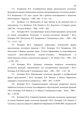 200
112. .2. /
9 D /
.2. // $ . . . , – C
/ D. – D. – 1998.– A6. – $.114 – 122.
113. Kochkarev J.A. Minimization of logic function in the optimized form of
representation / J.A. Kochkarev, N.N. Panteleyva, N.L. Kazarinova // $omputer systems
(ASC’98). – Szczecin (Poland). – 1998. – '.567 – 568.
114. @./. / D D D
– D / @./.
, . . + , .2. // B . – 1999. – A6,
%.1. – $.217 – 221.
115. @./. / D
/ @./. , .2. , . .
+ // ! “$
8 : = ”.($ .: “.
”) – .: 4/ /, 2% . – 1999. – ..6.
– $.429 – 432. –.
116. @./. 9 :
, D D / @./.
, . . + // B . – 2001. – A11. – $.81 – 86.
117. @./. "
/ @./. , (. . + // .
: .– 2005. – A4. – C.94-99.
118. @./. $ ; D D
/ @./. , (. . + , $./. > // B . – . – 2006. –
A1. – $.82-86.
119. @./. $ ; D D
D / @./. , (. . + //
$ D $$+&,-2005: D IX
 