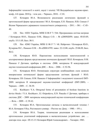 202
# 8 , : VII . 8 - .
., 4-6 . 2010 . : . – ., 2010. – $.81.
127. @./. . :
/ @./. , (. . + , ,... $ //
. : . – 2011. – A1. – $.45–
49.
128. + . 10201 8 , "+ G 06 F 7 / 544. +
/ @.&., + &."., > $.&. – A u200502059; . 05.03.05;
. 15.11.05, 7 . A11.
129. + . 42063 8 , "+ G 06 F 7 / 48. / @.&.,
.$., + &.". – A u200814795; . 22.12.08; . 25.06.09, 7 .
A12.
130. @.&. +
D / @.&. , &.".
+ // , D D -2006: D II :
- +$. – ) . – 2006. – $.52-56.
131. @.&. & ;
8 / @.&.
, #... $ , &.". + // # 8 #"%-
2009: ## : 8 - 8 8 (#"%-2009). –
. – 2009. – $. 38-39.
132. Kochkarev Y.A. Ortogonal forms of presentation of boolean functions in
device blocks / Y.A. Kochkarev, I.I. Osipenkova, E.N. Panasko // , D
D +$ – 2009: D : -
. – ) . – 2009. – $.39-42.
133. @./. & D D D /
@./. // , . ' . – ' – – . – 1980. – 191 .
134. @./. % ,
D D D : . …
. : 05.13.13 / @ / . – % , 1983.
 